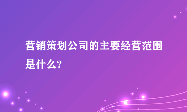 营销策划公司的主要经营范围是什么?