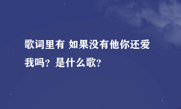 歌词里有 如果没有他你还爱我吗？是什么歌？