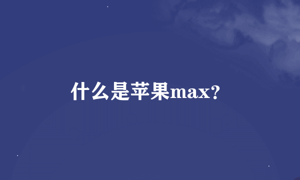 什么是苹果max？