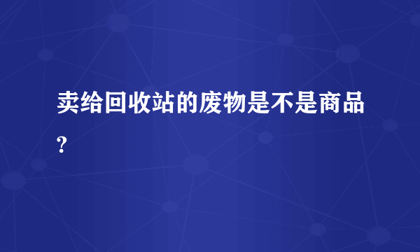 卖给回收站的废物是不是商品?