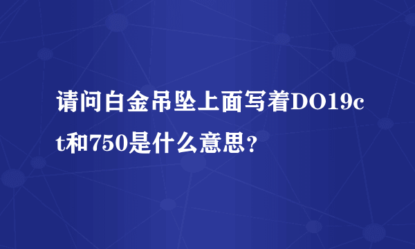 请问白金吊坠上面写着DO19ct和750是什么意思？