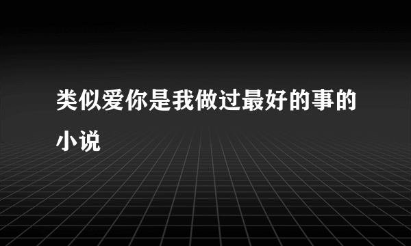 类似爱你是我做过最好的事的小说