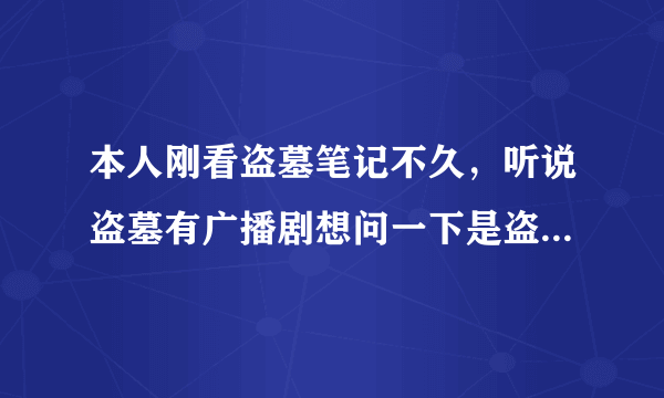 本人刚看盗墓笔记不久，听说盗墓有广播剧想问一下是盗墓原著的广播剧