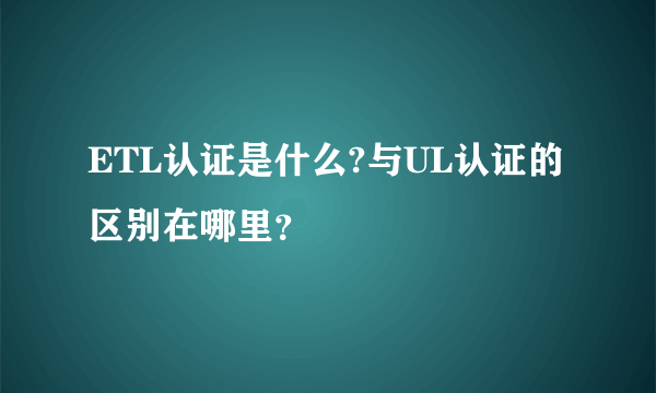 ETL认证是什么?与UL认证的区别在哪里？