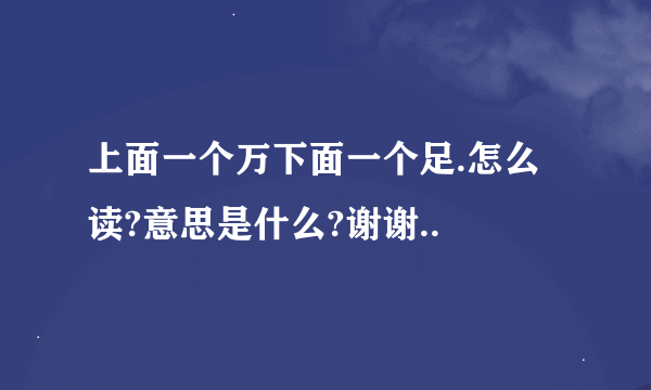 上面一个万下面一个足.怎么读?意思是什么?谢谢..