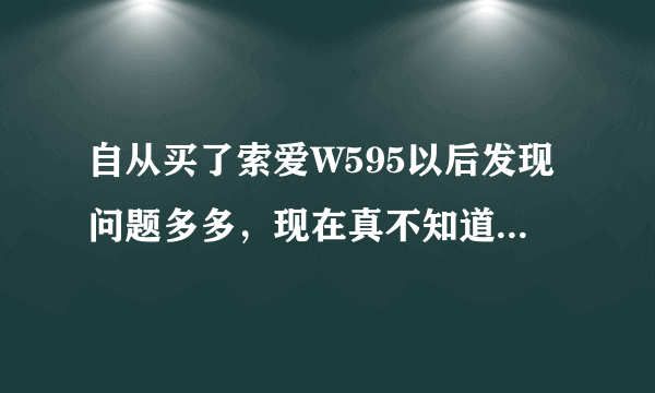 自从买了索爱W595以后发现问题多多，现在真不知道要怎么办