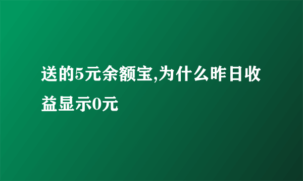 送的5元余额宝,为什么昨日收益显示0元