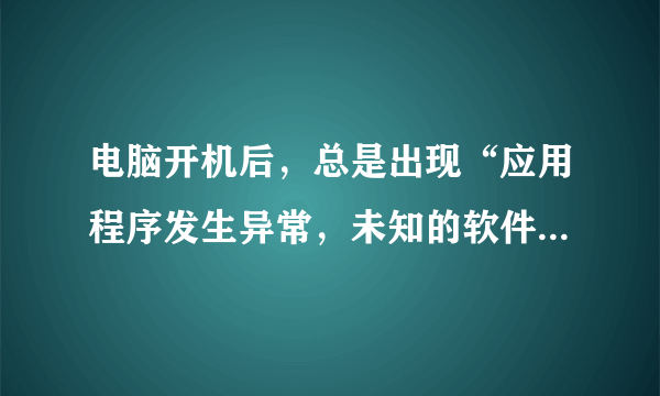 电脑开机后，总是出现“应用程序发生异常，未知的软件异常（0XC000409),位置为0x1009c16d,