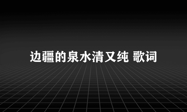 边疆的泉水清又纯 歌词