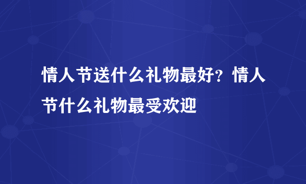 情人节送什么礼物最好？情人节什么礼物最受欢迎