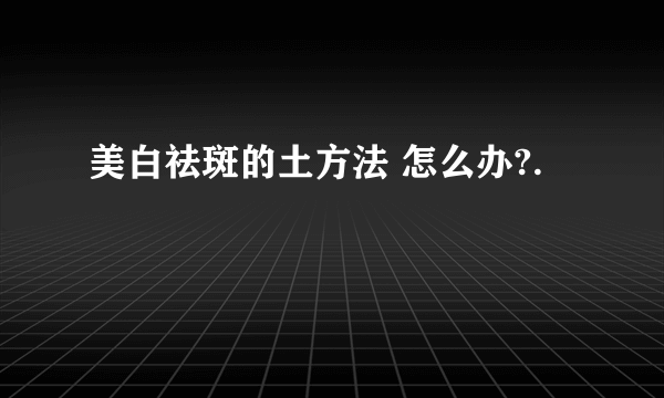 美白祛斑的土方法 怎么办?.