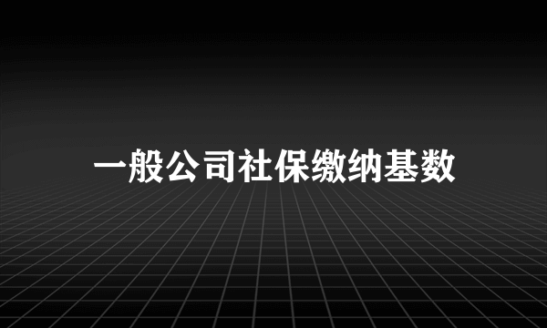 一般公司社保缴纳基数