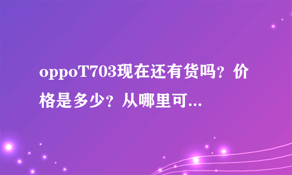 oppoT703现在还有货吗？价格是多少？从哪里可以买到行货？