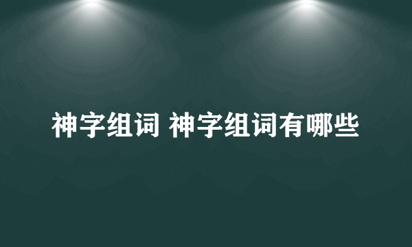 神字组词 神字组词有哪些