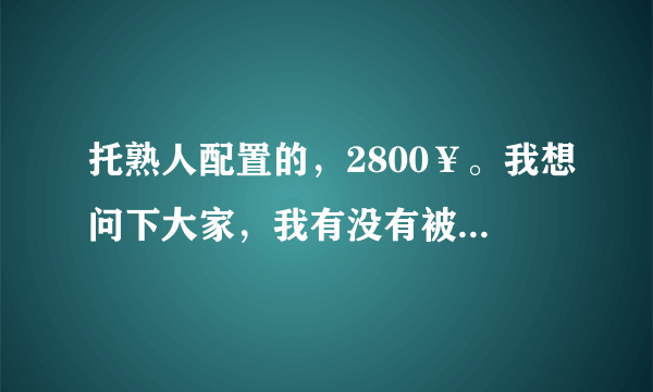 托熟人配置的，2800￥。我想问下大家，我有没有被坑？？？？