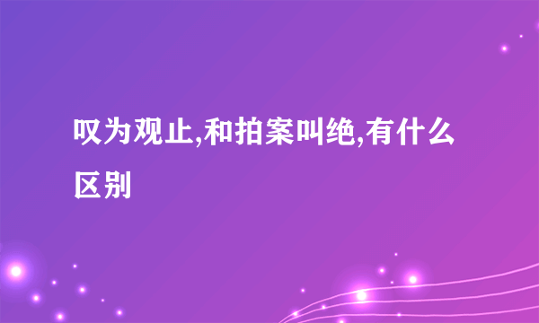 叹为观止,和拍案叫绝,有什么区别