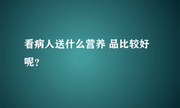 看病人送什么营养 品比较好呢？