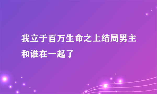 我立于百万生命之上结局男主和谁在一起了