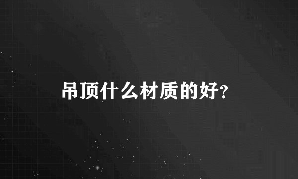 吊顶什么材质的好？