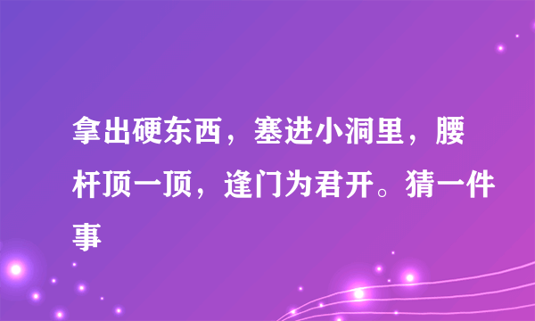 拿出硬东西，塞进小洞里，腰杆顶一顶，逢门为君开。猜一件事