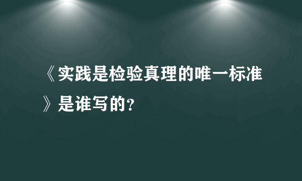 《实践是检验真理的唯一标准》是谁写的？