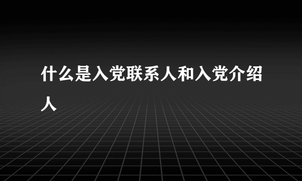 什么是入党联系人和入党介绍人