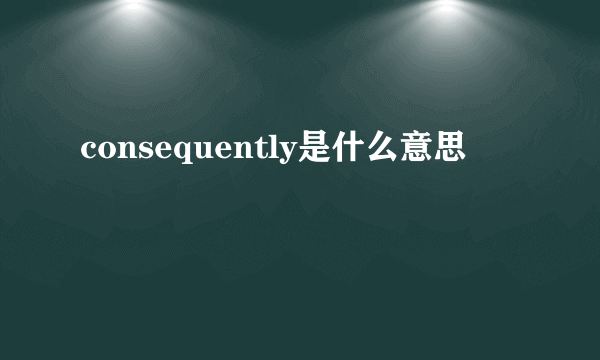 consequently是什么意思