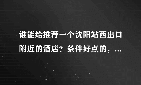 谁能给推荐一个沈阳站西出口附近的酒店？条件好点的，150-300元间均可.