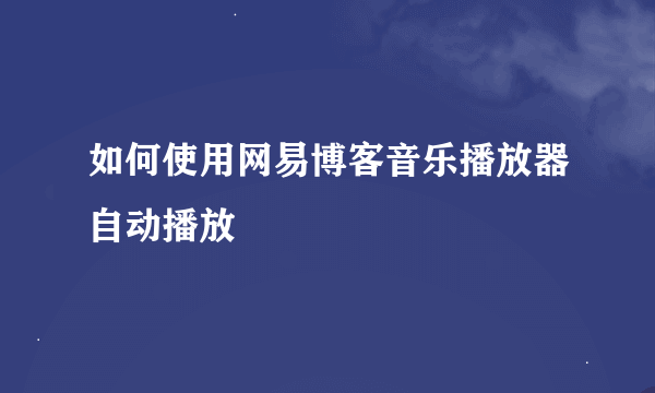 如何使用网易博客音乐播放器自动播放