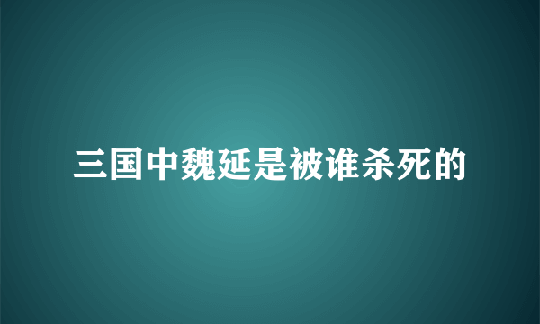 三国中魏延是被谁杀死的