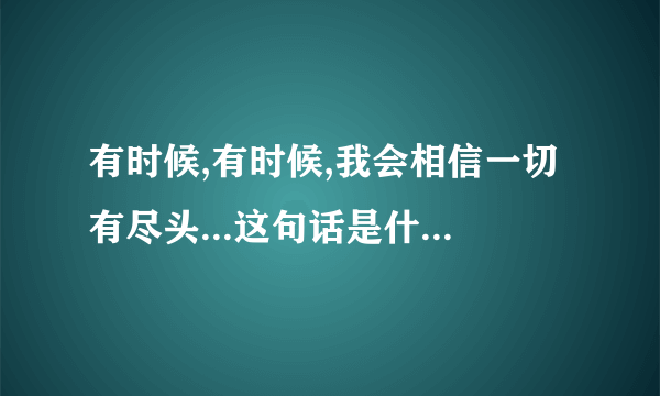 有时候,有时候,我会相信一切有尽头...这句话是什么意思？