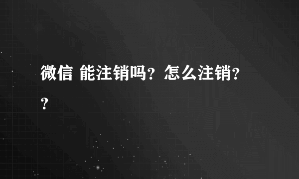 微信 能注销吗？怎么注销？？