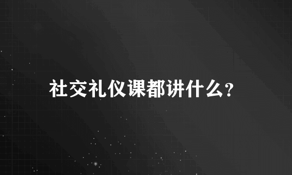 社交礼仪课都讲什么？