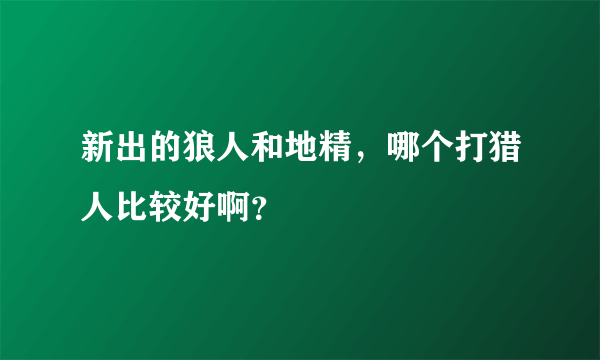 新出的狼人和地精，哪个打猎人比较好啊？