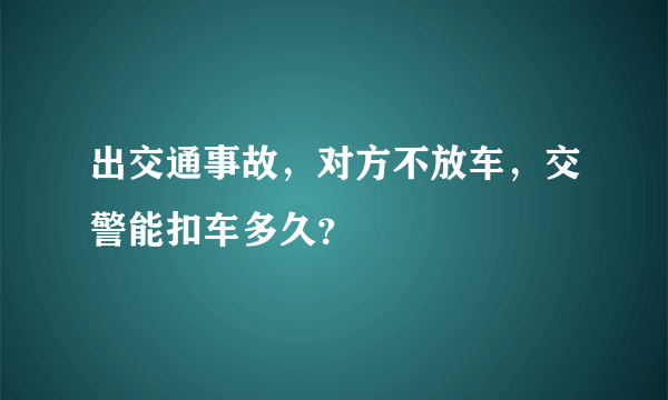 出交通事故，对方不放车，交警能扣车多久？