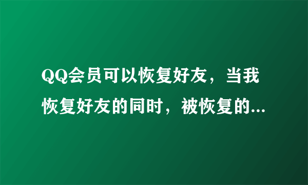 QQ会员可以恢复好友，当我恢复好友的同时，被恢复的好友，他的QQ里会有我吗？