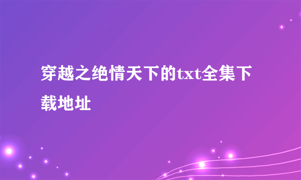 穿越之绝情天下的txt全集下载地址