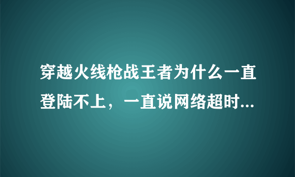 穿越火线枪战王者为什么一直登陆不上，一直说网络超时，或者说网络连接有问题