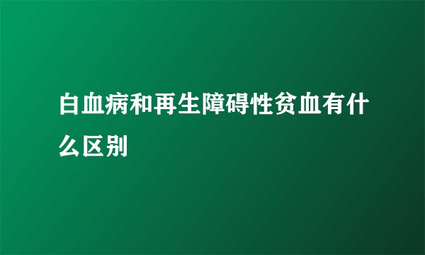 白血病和再生障碍性贫血有什么区别