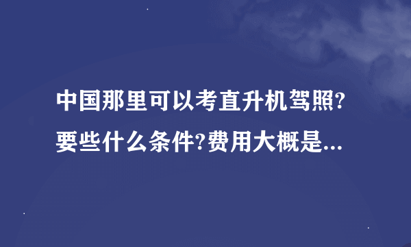 中国那里可以考直升机驾照?要些什么条件?费用大概是多少?需要多长时间？