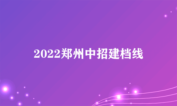 2022郑州中招建档线