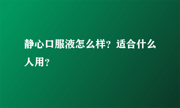 静心口服液怎么样？适合什么人用？