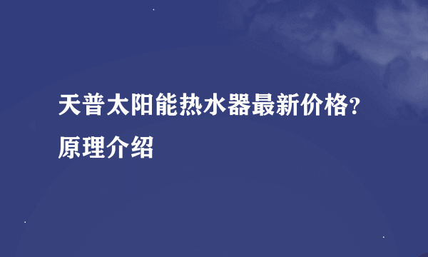 天普太阳能热水器最新价格？原理介绍