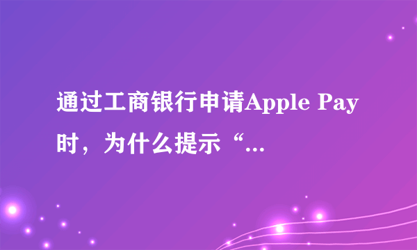 通过工商银行申请Apple Pay时，为什么提示“未添加此卡，请联系发卡机构”？