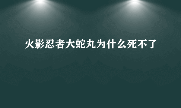 火影忍者大蛇丸为什么死不了