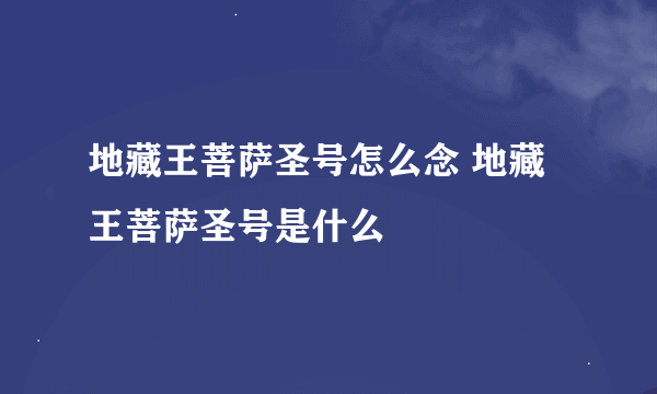 地藏王菩萨圣号怎么念 地藏王菩萨圣号是什么