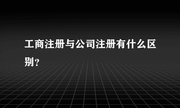 工商注册与公司注册有什么区别？