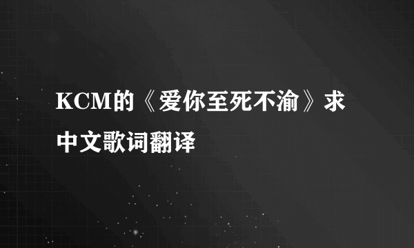 KCM的《爱你至死不渝》求中文歌词翻译