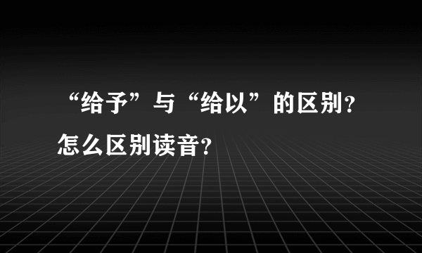 “给予”与“给以”的区别？怎么区别读音？