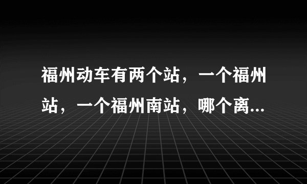 福州动车有两个站，一个福州站，一个福州南站，哪个离福州平潭岛比较近呢？